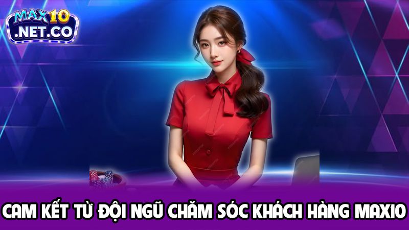 Cam kết từ đội ngũ chăm sóc khách hàng Max10