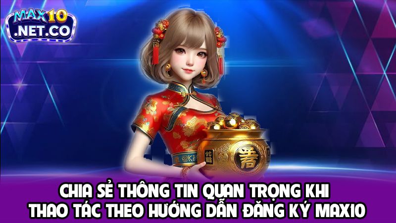 Hướng Dẫn Đăng Ký MAX10 Thần Tốc Cho Tân Binh Gia Nhập 4 Chia sẻ thông tin quan trọng khi thao tác theo hướng dẫn đăng ký MAX10