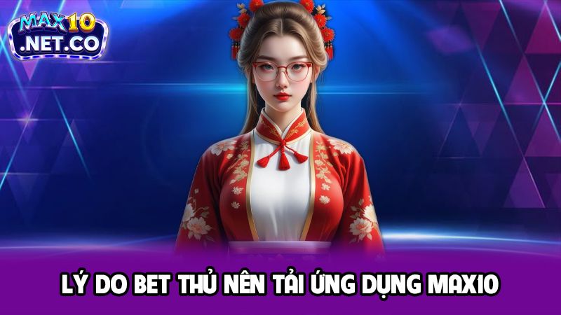 Bật Mí Các Hướng Dẫn Tải App Max10 Chi Tiết Cho Game Thủ 4 Lý do bet thủ nên tải ứng dụng MAX10
