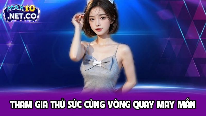 Tổng Hợp Các Khuyến Mãi Max10 Nổi Bật Dành Cho Cược Thủ 3 Tham gia thử sức cùng vòng quay may mắn
